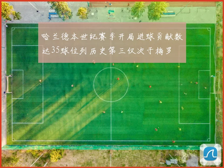 哈兰德本世纪赛季开局进球贡献数达35球位列历史第三仅次于梅罗