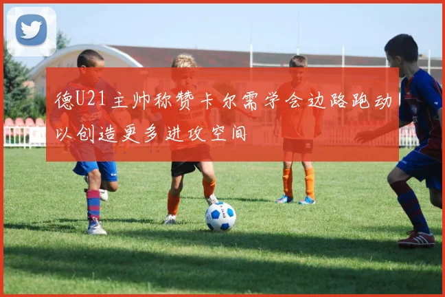 德U21主帅称赞卡尔需学会边路跑动以创造更多进攻空间