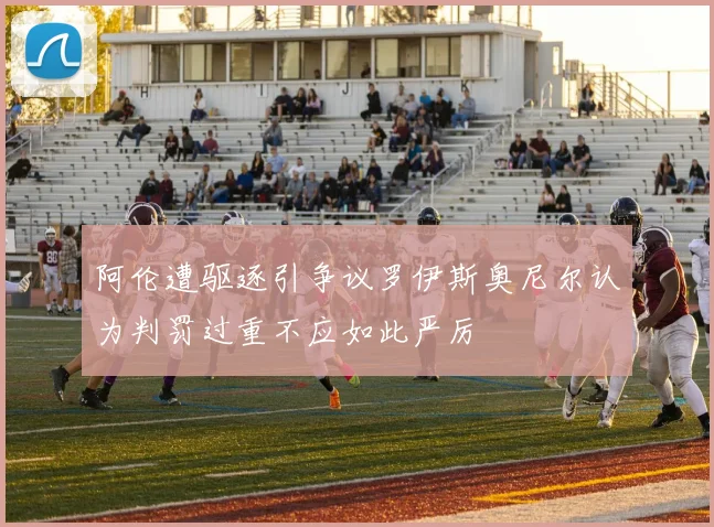 阿伦遭驱逐引争议罗伊斯奥尼尔认为判罚过重不应如此严厉